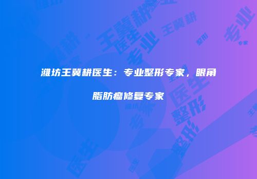 潍坊王冀耕医生：专业整形专家，眼角脂肪瘤修复专家