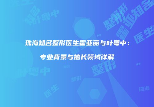 珠海知名整形医生霍亚丽与叶粤中：专业背景与擅长领域详解