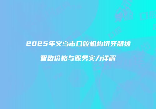 2025年义乌市口腔机构切牙龈拔智齿价格与服务实力详解