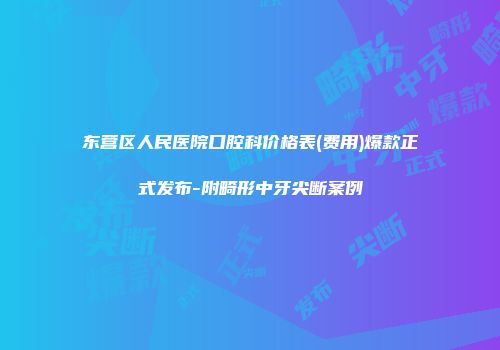 东营区人民医院口腔科价格表(费用)爆款正式发布-附畸形中牙尖断案例