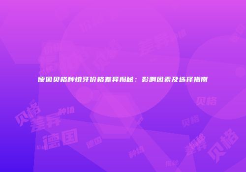 德国贝格种植牙价格差异揭秘：影响因素及选择指南