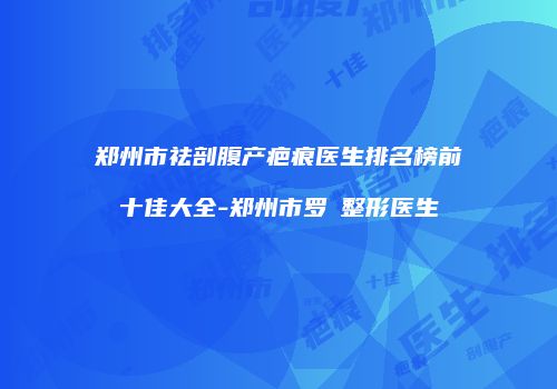 郑州市祛剖腹产疤痕医生排名榜前十佳大全-郑州市罗昳整形医生