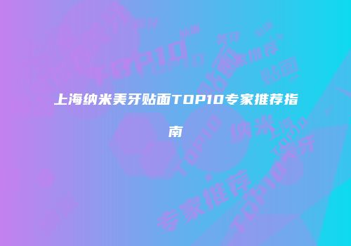 上海纳米美牙贴面TOP10专家推荐指南