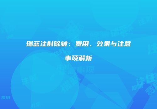 瑞蓝注射除皱：费用、效果与注意事项解析