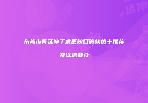 东莞市骨延伸手术医院口碑榜前十推荐及详细简介