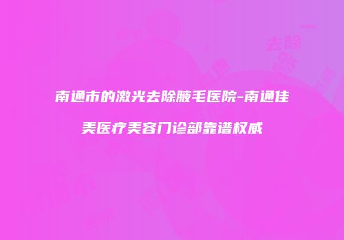 南通市的激光去除腋毛医院-南通佳美医疗美容门诊部靠谱权威