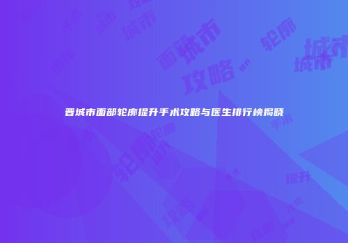 晋城市面部轮廓提升手术攻略与医生排行榜揭晓