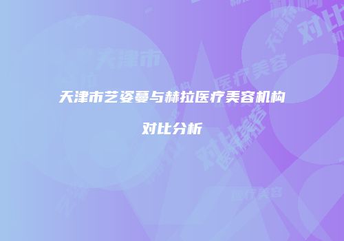 天津市艺姿蔓与赫拉医疗美容机构对比分析