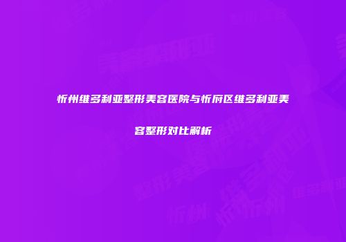 忻州维多利亚整形美容医院与忻府区维多利亚美容整形对比解析