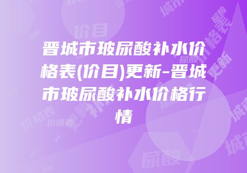 晋城市玻尿酸补水价格表(价目)更新-晋城市玻尿酸补水价格行情