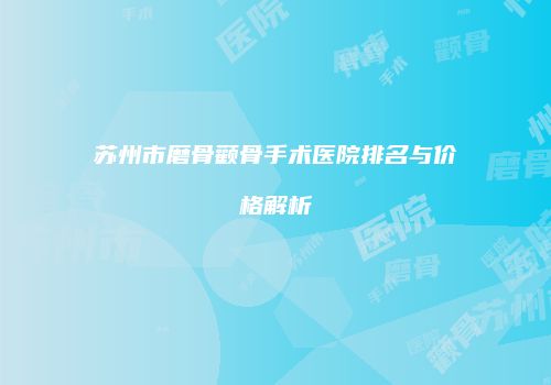 苏州市磨骨颧骨手术医院排名与价格解析