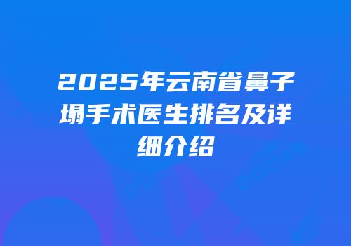 2025年云南省鼻子塌手术医生排名及详细介绍