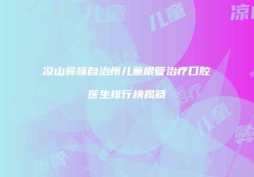 凉山彝族自治州儿童根管治疗口腔医生排行榜揭晓