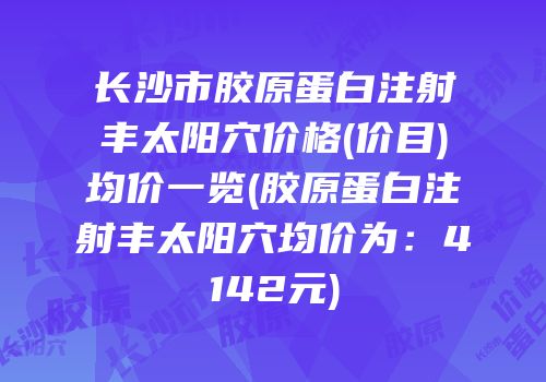 长沙市胶原蛋白注射丰太阳穴价格(价目)均价一览(胶原蛋白注射丰太阳穴均价为：4142元)