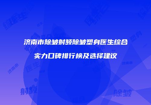 济南市除皱射频除皱塑身医生综合实力口碑排行榜及选择建议