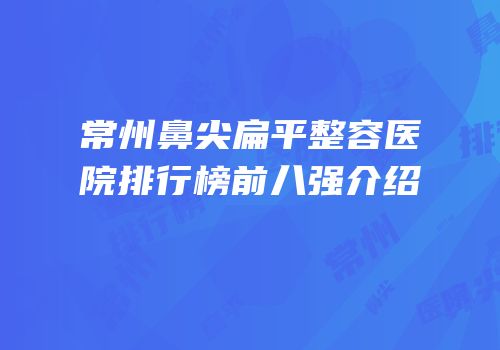 常州鼻尖扁平整容医院排行榜前八强介绍