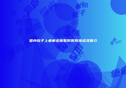 国内肚子上疤痕去除整形医院排名及简介