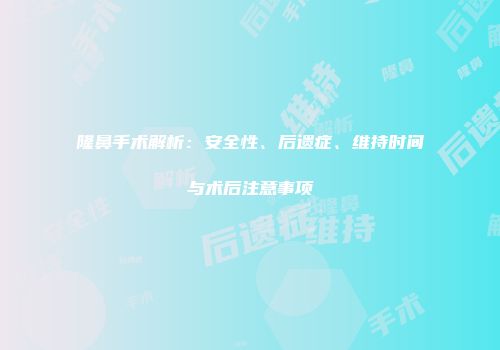 隆鼻手术解析：安全性、后遗症、维持时间与术后注意事项