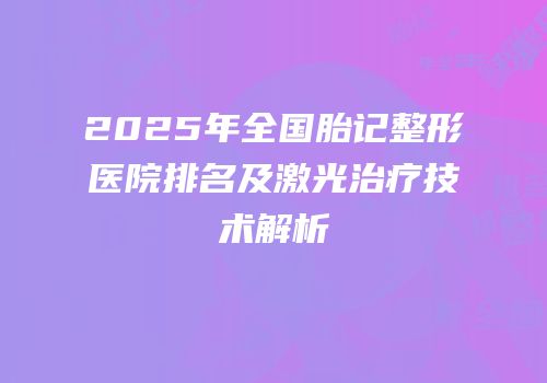 2025年全国胎记整形医院排名及激光治疗技术解析