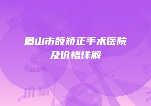 眉山市颌矫正手术医院及价格详解