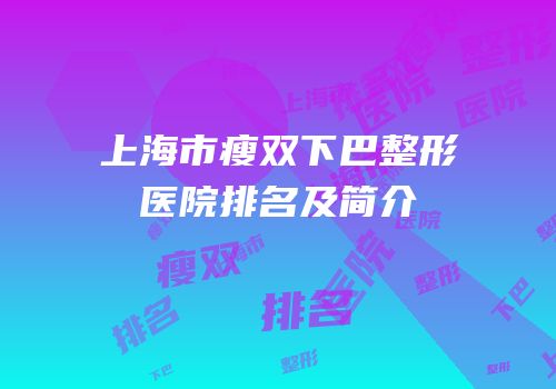 上海市瘦双下巴整形医院排名及简介