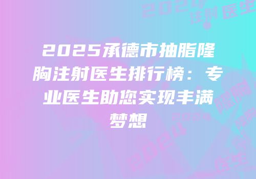 2025承德市抽脂隆胸注射医生排行榜：专业医生助您实现丰满梦想