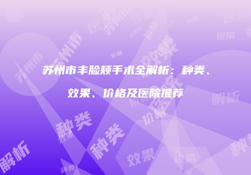 苏州市丰脸颊手术全解析：种类、效果、价格及医院推荐