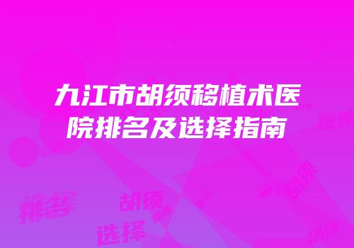 九江市胡须移植术医院排名及选择指南