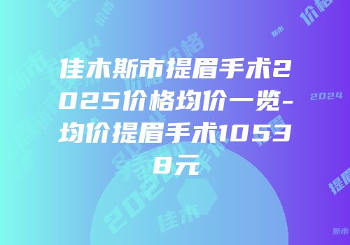 佳木斯市提眉手术2025价格均价一览-均价提眉手术10538元