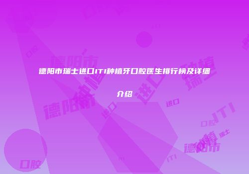 德阳市瑞士进口ITI种植牙口腔医生排行榜及详细介绍