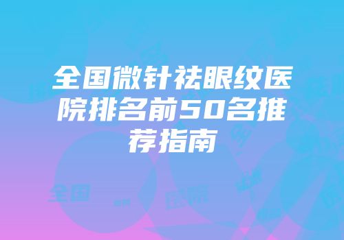 全国微针祛眼纹医院排名前50名推荐指南