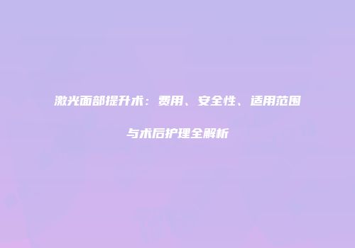 激光面部提升术：费用、安全性、适用范围与术后护理全解析