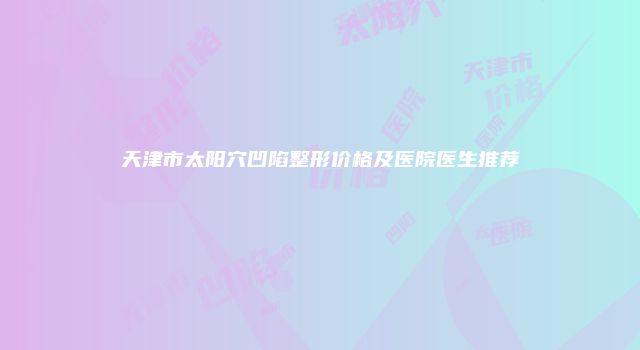 天津市太阳穴凹陷整形价格及医院医生推荐