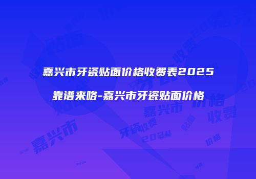 嘉兴市牙瓷贴面价格收费表2025靠谱来咯-嘉兴市牙瓷贴面价格