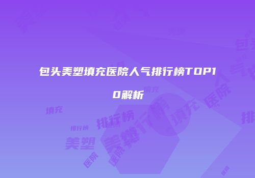 包头美塑填充医院人气排行榜TOP10解析