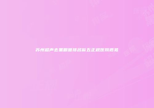 苏州超声去黑眼圈排名前五正规医院概览