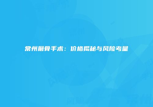 常州磨骨手术：价格揭秘与风险考量