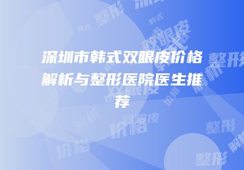 深圳市韩式双眼皮价格解析与整形医院医生推荐