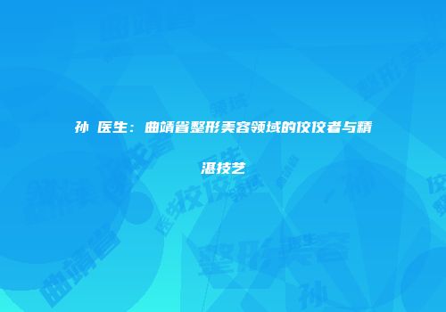 孙燚医生：曲靖省整形美容领域的佼佼者与精湛技艺