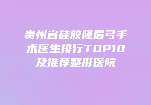 贵州省硅胶隆眉弓手术医生排行TOP10及推荐整形医院