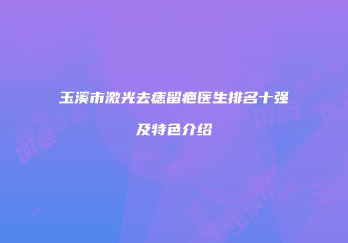 玉溪市激光去痣留疤医生排名十强及特色介绍