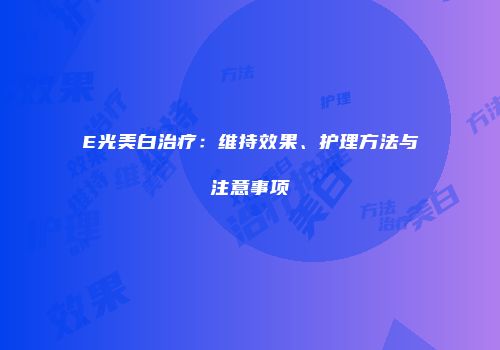 E光美白治疗：维持效果、护理方法与注意事项