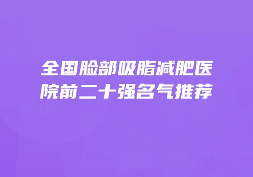 全国脸部吸脂减肥医院前二十强名气推荐