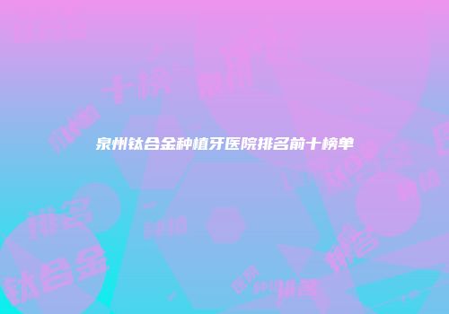 泉州钛合金种植牙医院排名前十榜单