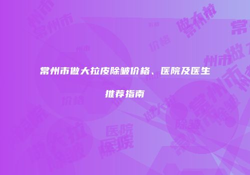 常州市做大拉皮除皱价格、医院及医生推荐指南
