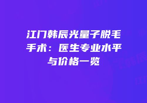 江门韩辰光量子脱毛手术：医生专业水平与价格一览