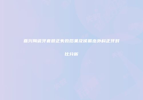 嘉兴陶瓷牙套矫正失败后果及侯振杰外科正牙对比分析
