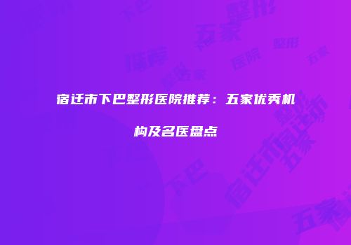 宿迁市下巴整形医院推荐：五家优秀机构及名医盘点