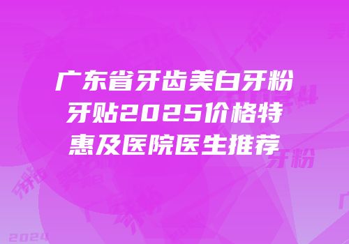 广东省牙齿美白牙粉牙贴2025价格特惠及医院医生推荐