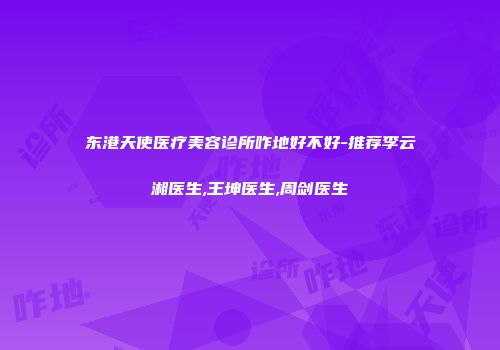 东港天使医疗美容诊所咋地好不好-推荐李云湘医生,王坤医生,周剑医生